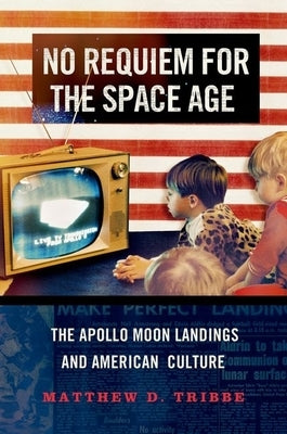 No Requiem for the Space Age: The Apollo Moon Landings and American Culture by Tribbe, Matthew D.