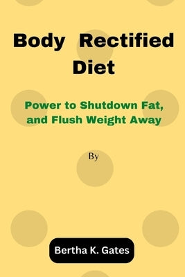 Body Rectified Diet: Power to Shutdown Fat, and Flush Weight Away by Gates, Bertha K.