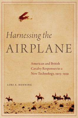 Harnessing the Airplane: American and British Cavalry Responses to a New Technology, 1903-1939 by Henning, Lori A.