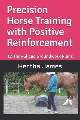 Precision Horse Training with Positive Reinforcement: 12 Thin-Sliced Groundwork Plans by James, Hertha