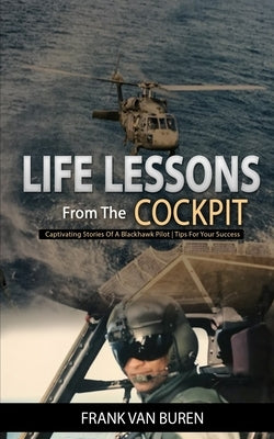 Life Lessons From The Cockpit: Captivating Stories Of a BlackHawk Pilot - Tips For Your Success by Van Buren, Frank