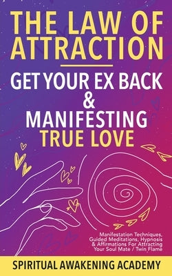 Law Of Attraction- Get Your Ex Back & Manifesting True Love: Manifestation Techniques, Guided Meditations, Hypnosis& Affirmations for Attracting Your by Awakening Academy, Spiritual