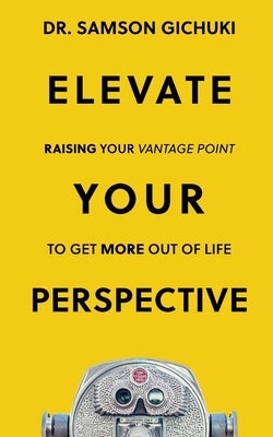 Elevate Your Perspective: Raising Your Vantage Point To Get More Out of Life by Gichuki, Samson