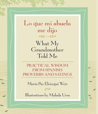 Lo Que Mi Abuela Me Dijo / What My Grandmother Told Me: Practical Wisdom from Spanish Proverbs and Sayings by Weir, Maria Paz Eleizegui