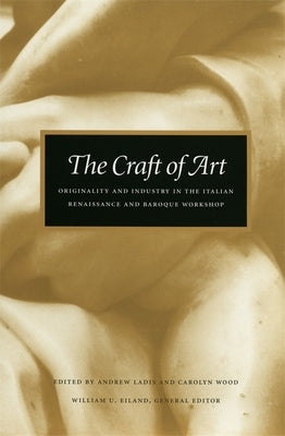 The Craft of Art: Originality and Industry in the Italian Renaissance and Baroque Workshop by Ladis, Andrew