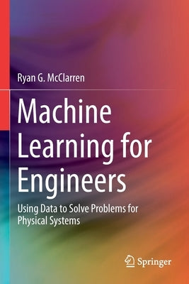 Machine Learning for Engineers: Using Data to Solve Problems for Physical Systems by McClarren, Ryan G.