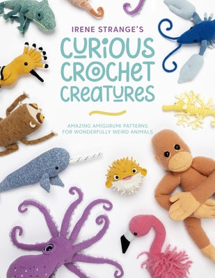 Irene Strange's Curious Crochet Creatures: Amazing Amigurumi Patterns for Wonderfully Weird Animals by Strange, Irene