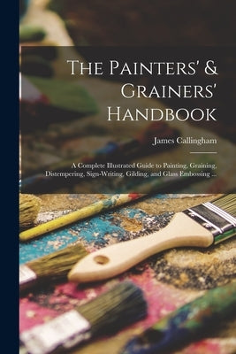 The Painters' & Grainers' Handbook: a Complete Illustrated Guide to Painting, Graining, Distempering, Sign-writing, Gilding, and Glass Embossing ... by Callingham, James
