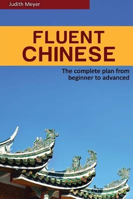 Fluent Chinese: the complete plan for beginner to advanced by Meyer, Judith