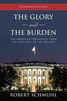 The Glory and the Burden: The American Presidency from the New Deal to the Present, Expanded Edition by Schmuhl, Robert
