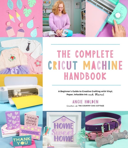 The Complete Cricut Machine Handbook: A Beginner's Guide to Creative Crafting with Vinyl, Paper, Infusible Ink and More! by Holden, Angie