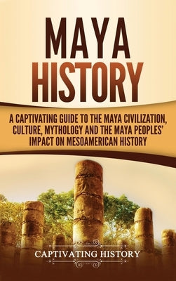 Maya History: A Captivating Guide to the Maya Civilization, Culture, Mythology, and the Maya Peoples' Impact on Mesoamerican History by History, Captivating