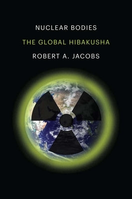 Nuclear Bodies: The Global Hibakusha by Jacobs, Robert A.