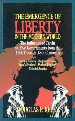 Emergence of Liberty in the Modern World: The Influence of Calvin on Five Governments from the 16th Through 18th Centuries by Kelly, Douglas F.