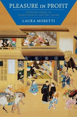 Pleasure in Profit: Popular Prose in Seventeenth-Century Japan by Moretti, Laura