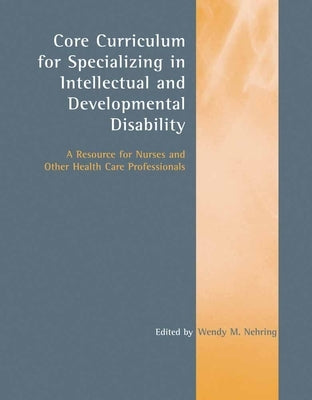 Core Curriculum for Specializing in Intellectual and Developmental Disability: A Resource for Nurses and Other Health Care Professionals: A Resource f by Nehring, Wendy M.