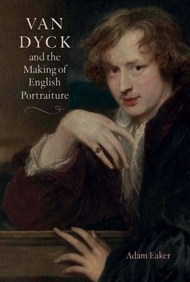 Van Dyck and the Making of English Portraiture by Eaker, Adam