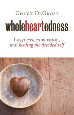 Wholeheartedness: Busyness, Exhaustion, and Healing the Divided Self by Degroat, Chuck