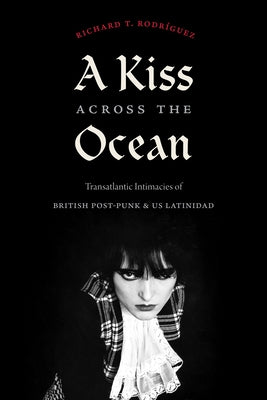 A Kiss Across the Ocean: Transatlantic Intimacies of British Post-Punk and Us Latinidad by Rodr&#237;guez, Richard T.
