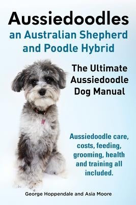 Aussiedoodles. the Ultimate Aussiedoodle Dog Manual. Aussiedoodle Care, Costs, Feeding, Grooming, Health and Training All Included. by Hoppendale, George