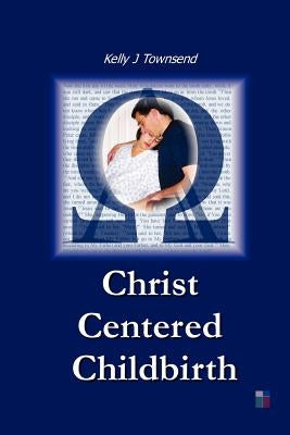 Christ Centered Childbirth by Townsend, Kelly J.