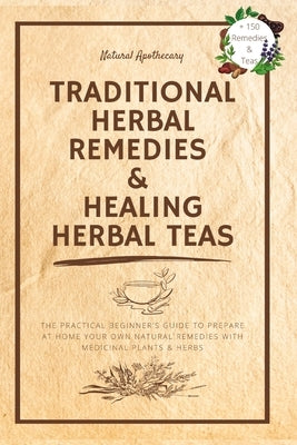 Traditional Herbal Remedies & Healing Herbal Teas: The Practical Beginner's Guide to Prepare at Home Your Own Natural Remedies with Medicinal Plants & by Natural Apothecary