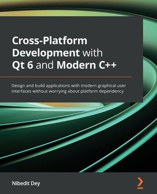 Cross-Platform Development with Qt 6 and Modern C++: Design and build applications with modern graphical user interfaces without worrying about platfo by Dey, Nibedit