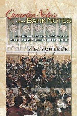 Quarter Notes and Bank Notes: The Economics of Music Composition in the Eighteenth and Nineteenth Centuries by Scherer, F. M.