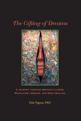 The Gifting of Dreams: A Journey Through Serious Illness, Revelatory Dreams and Deep Healing by Figtree, Dale