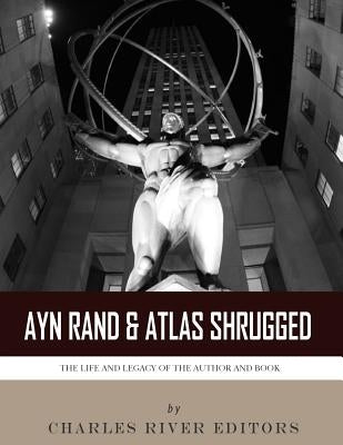 Ayn Rand & Atlas Shrugged: The Life and Legacy of the Author and Book by Charles River Editors