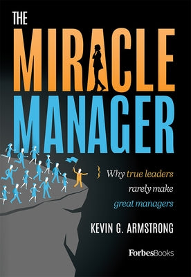 The Miracle Manager: Why True Leaders Rarely Make Great Managers by Kevin G. Armstrong