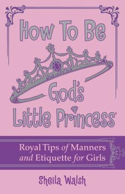 How to Be God's Little Princess: Royal Tips for Manners, Etiquettem, and True Beauty by Walsh, Sheila