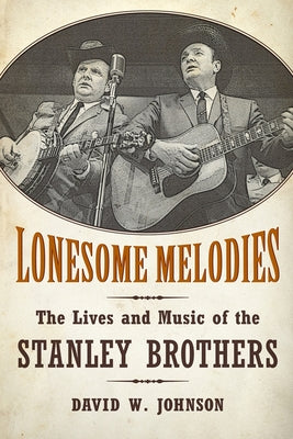 Lonesome Melodies: The Lives and Music of the Stanley Brothers by Johnson, David W.