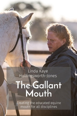 The Gallant Mouth: Creating the educated equine mouth for all disciplines by Hollingsworth-Jones, Linda Kaye