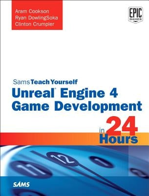 Unreal Engine 4 Game Development in 24 Hours, Sams Teach Yourself by Cookson, Aram