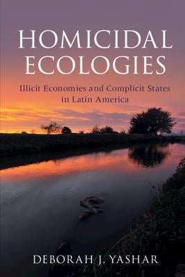 Homicidal Ecologies: Illicit Economies and Complicit States in Latin America by Yashar, Deborah J.