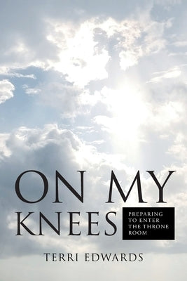 On My Knees: Preparing to Enter the Throne Room by Edwards, Terri