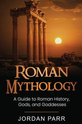 Roman Mythology: A Guide to Roman History, Gods, and Goddesses by Parr, Jordan