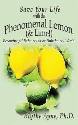 Save Your Life with the Phenomenal Lemon (& Lime!): Becoming Balanced in an Unbalanced World by Ayne, Blythe