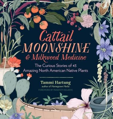 Cattail Moonshine & Milkweed Medicine: The Curious Stories of 43 Amazing North American Native Plants by Hartung, Tammi