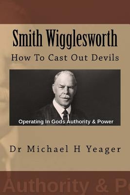 Smith Wigglesworth: How To Cast Out Devils by Yeager, Michael H.