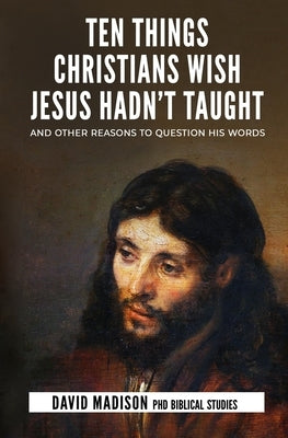 Ten Things Christians Wish Jesus Hadn't Taught: And Other Reasons to Question His Words by Sledge, Tim