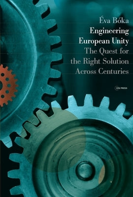 Engineering European Unity: The Quest for the Right Solution Across Centuries by B&#243;ka, &#201;va