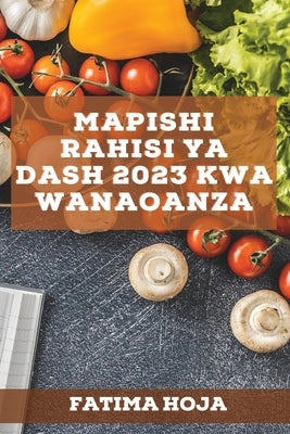 Mapishi Rahisi ya DASH 2023 kwa wanaoanza: Mapishi bora ya kupata nishati na kuimarisha mfumo wako wa kinga by Hoja, Fatima