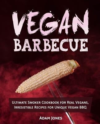 Vegan Barbecue: Ultimate Smoker Cookbook for Real Vegans, Irresistible Recipes for Unique Vegan BBQ by Jones, Adam