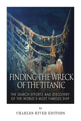Finding the Wreck of the Titanic: The Search Efforts and the Discovery of the World's Most Famous Ship by Charles River Editors