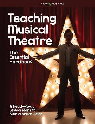 Teaching Musical Theatre: The Essential Handbook: 16 Ready-to-Go Lesson Plans to Build a Better Actor by Casado, Denver