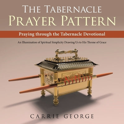 The Tabernacle Prayer Pattern: Praying Through the Tabernacle Devotional by George, Carrie