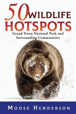 50 Wildlife Hotspots: Grand Teton National Park and Surrounding Communities by Henderson, Moose