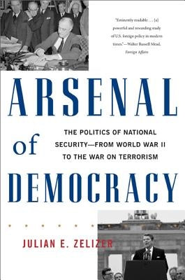 Arsenal of Democracy: The Politics of National Security -- From World War II to the War on Terrorism by Zelizer, Julian E.